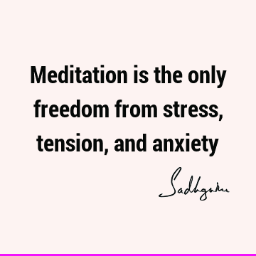 Meditation is the only freedom from stress, tension, and