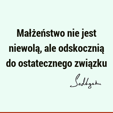 Małżeństwo nie jest niewolą, ale odskocznią do ostatecznego zwią