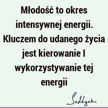 Młodość to okres intensywnej energii. Kluczem do udanego życia jest kierowanie i wykorzystywanie tej