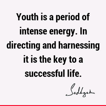 Youth is a period of intense energy. In directing and harnessing it is the key to a successful