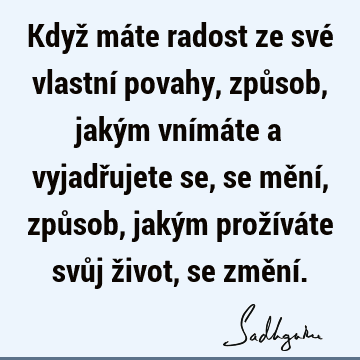 Když máte radost ze své vlastní povahy,způsob, jakým vnímáte a vyjadřujete se, se mění,způsob, jakým prožíváte svůj život, se změní