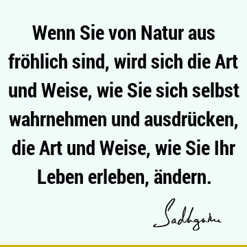 Wenn Sie von Natur aus fröhlich sind, wird sich die Art und Weise, wie Sie sich selbst wahrnehmen und ausdrücken, die Art und Weise, wie Sie Ihr Leben erleben,