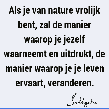 Als je van nature vrolijk bent, zal de manier waarop je jezelf waarneemt en uitdrukt, de manier waarop je je leven ervaart,