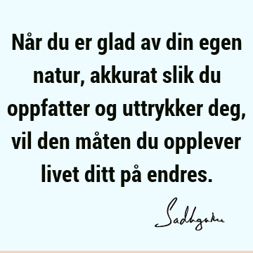 Når du er glad av din egen natur, akkurat slik du oppfatter og uttrykker deg, vil den måten du opplever livet ditt på