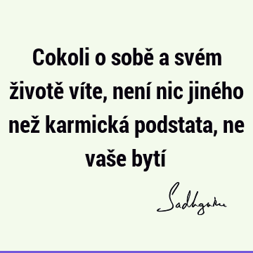 Cokoli o sobě a svém životě víte, není nic jiného než karmická podstata, ne vaše bytí