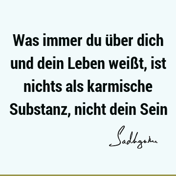 Was immer du über dich und dein Leben weißt, ist nichts als karmische Substanz, nicht dein S