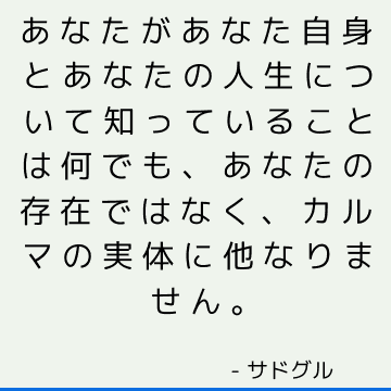 あなたがあなた自身とあなたの人生について知っていることは何でも、あなたの存在ではなく、カルマの実体に他なりません。