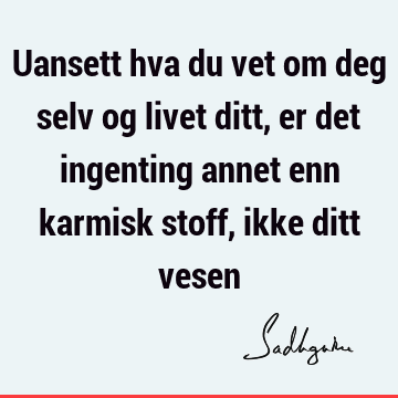 Uansett hva du vet om deg selv og livet ditt, er det ingenting annet enn karmisk stoff, ikke ditt