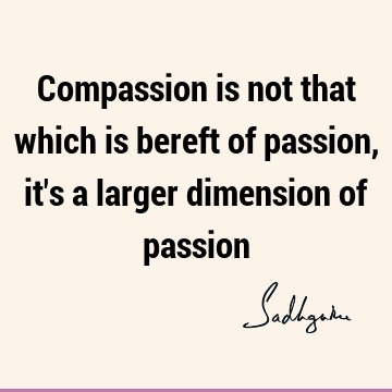 Compassion is not that which is bereft of passion, it