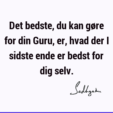 Det bedste, du kan gøre for din Guru, er, hvad der i sidste ende er bedst for dig