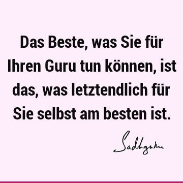 Das Beste, was Sie für Ihren Guru tun können, ist das, was letztendlich für Sie selbst am besten