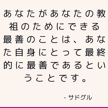 あなたがあなたの教祖のためにできる最善のことは、あなた自身にとって最終的に最善であるということです。