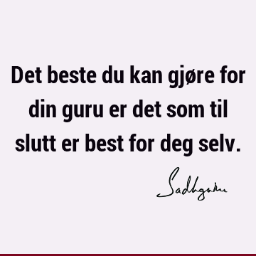 Det beste du kan gjøre for din guru er det som til slutt er best for deg