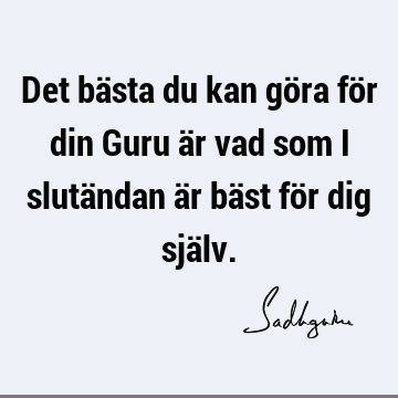 Det bästa du kan göra för din Guru är vad som i slutändan är bäst för dig sjä