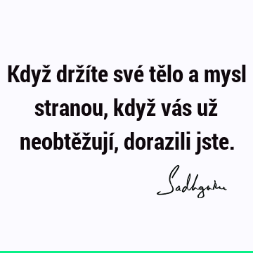 Když držíte své tělo a mysl stranou, když vás už neobtěžují, dorazili