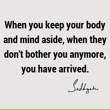 When you keep your body and mind aside, when they don
