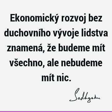 Ekonomický rozvoj bez duchovního vývoje lidstva znamená, že budeme mít všechno, ale nebudeme mít