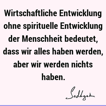 Wirtschaftliche Entwicklung ohne spirituelle Entwicklung der Menschheit bedeutet, dass wir alles haben werden, aber wir werden nichts