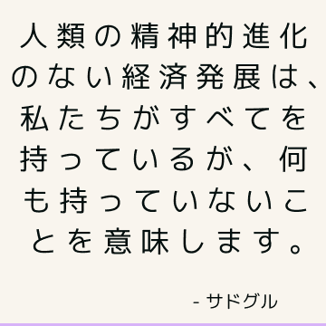 人類の精神的進化のない経済発展は、私たちがすべてを持っているが、何も持っていないことを意味します。