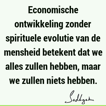 Economische ontwikkeling zonder spirituele evolutie van de mensheid betekent dat we alles zullen hebben, maar we zullen niets