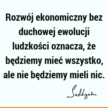 Rozwój ekonomiczny bez duchowej ewolucji ludzkości oznacza, że będziemy mieć wszystko, ale nie będziemy mieli