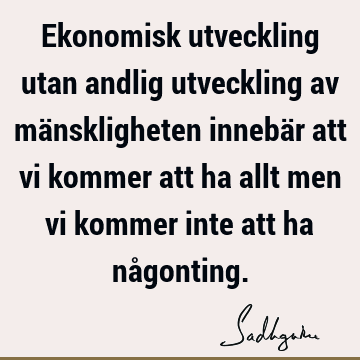 Ekonomisk utveckling utan andlig utveckling av mänskligheten innebär att vi kommer att ha allt men vi kommer inte att ha nå