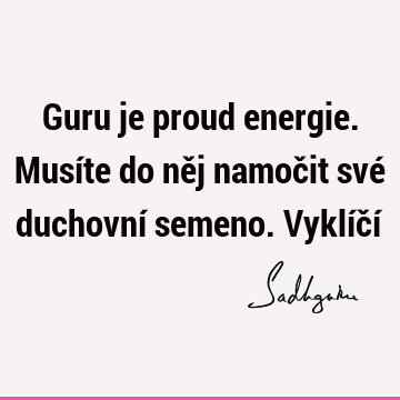 Guru je proud energie. Musíte do něj namočit své duchovní semeno. Vyklíčí