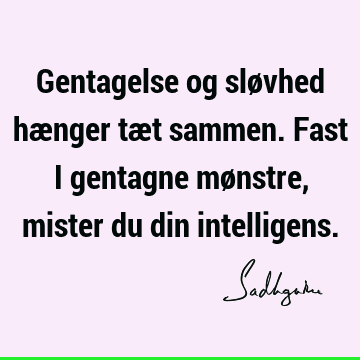 Gentagelse og sløvhed hænger tæt sammen. Fast i gentagne mønstre, mister du din