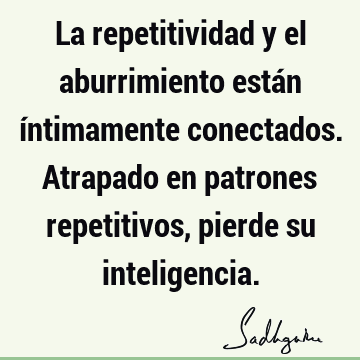 La repetitividad y el aburrimiento están íntimamente conectados. Atrapado en patrones repetitivos, pierde su