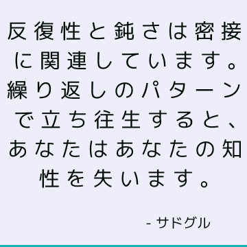 反復性と鈍さは密接に関連しています。 繰り返しのパターンで立ち往生すると、あなたはあなたの知性を失います。