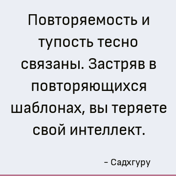Повторяемость и тупость тесно связаны. Застряв в повторяющихся шаблонах, вы теряете свой интеллект