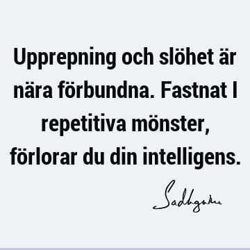 Upprepning och slöhet är nära förbundna. Fastnat i repetitiva mönster, förlorar du din