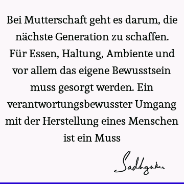 Bei Mutterschaft geht es darum, die nächste Generation zu schaffen. Für Essen, Haltung, Ambiente und vor allem das eigene Bewusstsein muss gesorgt werden. Ein