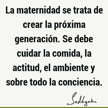 La maternidad se trata de crear la próxima generación. Se debe cuidar la comida, la actitud, el ambiente y sobre todo la