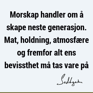 Morskap handler om å skape neste generasjon. Mat, holdning, atmosfære og fremfor alt ens bevissthet må tas vare på