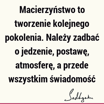 Macierzyństwo to tworzenie kolejnego pokolenia. Należy zadbać o jedzenie, postawę, atmosferę, a przede wszystkim świadomość