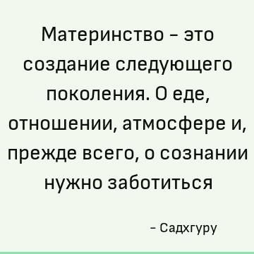 Материнство - это создание следующего поколения. О еде, отношении, атмосфере и, прежде всего, о сознании нужно заботиться