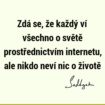 Zdá se, že každý ví všechno o světě prostřednictvím internetu, ale nikdo neví nic o životě