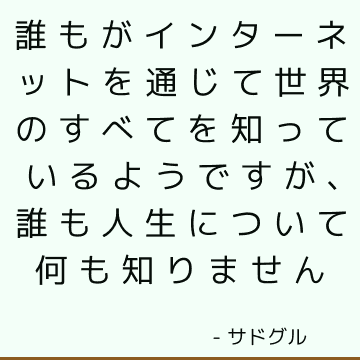 誰もがインターネットを通じて世界のすべてを知っているようですが、誰も人生について何も知りません