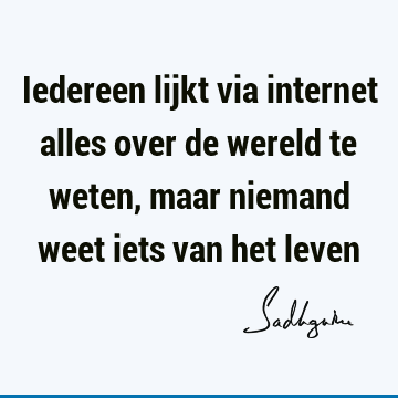 Iedereen lijkt via internet alles over de wereld te weten, maar niemand weet iets van het