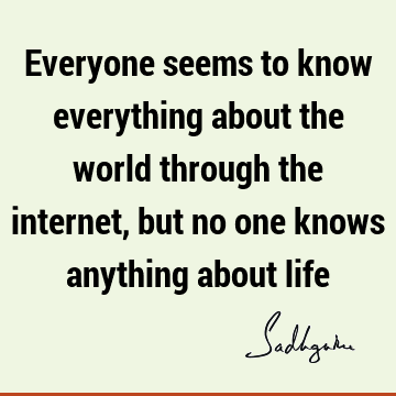 Everyone seems to know everything about the world through the internet, but no one knows anything about