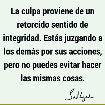 La culpa proviene de un retorcido sentido de integridad. Estás juzgando a los demás por sus acciones, pero no puedes evitar hacer las mismas