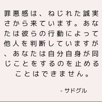 罪悪感は、ねじれた誠実さから来ています。 あなたは彼らの行動によって他人を判断していますが、あなたは自分自身が同じことをするのを止めることはできません。