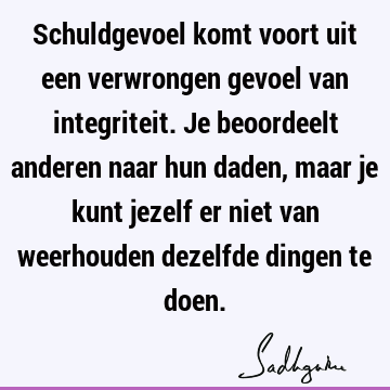 Schuldgevoel komt voort uit een verwrongen gevoel van integriteit. Je beoordeelt anderen naar hun daden, maar je kunt jezelf er niet van weerhouden dezelfde