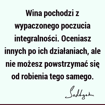 Wina pochodzi z wypaczonego poczucia integralności. Oceniasz innych po ich działaniach, ale nie możesz powstrzymać się od robienia tego