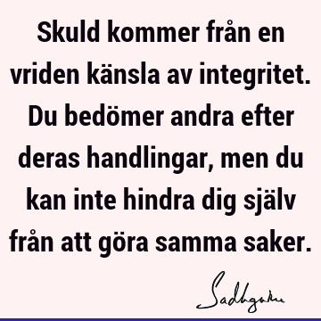 Skuld kommer från en vriden känsla av integritet. Du bedömer andra efter deras handlingar, men du kan inte hindra dig själv från att göra samma