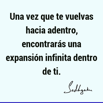 Una vez que te vuelvas hacia adentro, encontrarás una expansión infinita dentro de