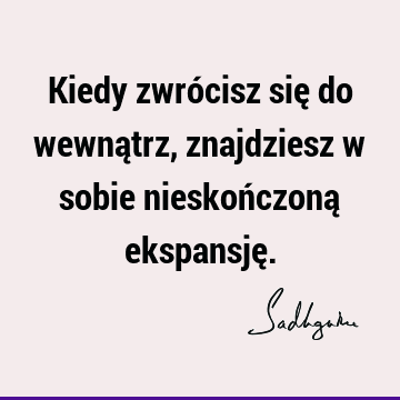 Kiedy zwrócisz się do wewnątrz, znajdziesz w sobie nieskończoną ekspansję