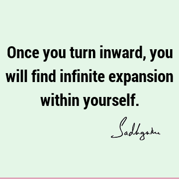 Once you turn inward, you will find infinite expansion within