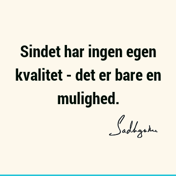 Sindet har ingen egen kvalitet - det er bare en